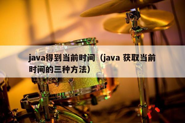 java得到当前时间（java 获取当前时间的三种方法）