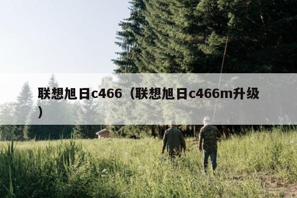 联想旭日c466（联想旭日c466m升级）