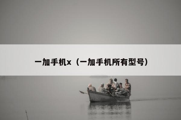 一加手机x（一加手机所有型号）