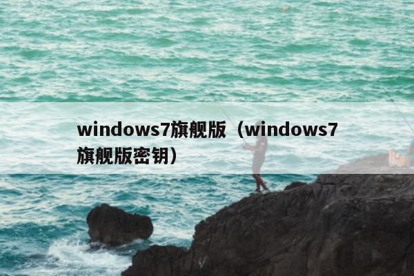 windows7旗舰版（windows7旗舰版密钥）