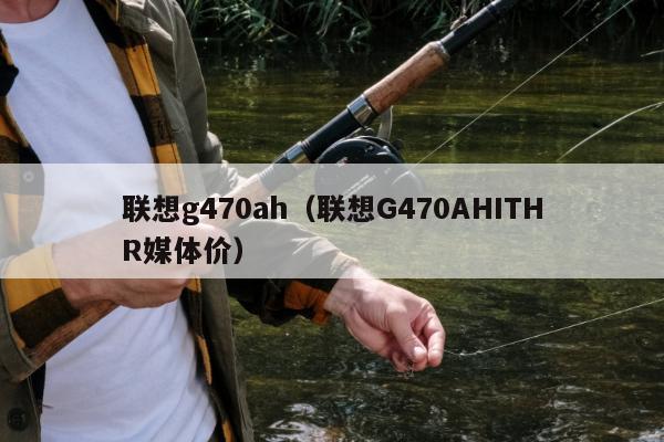 联想g470ah（联想G470AHITHR媒体价）