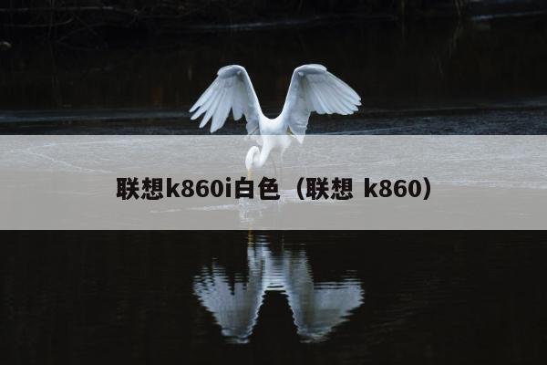 联想k860i白色（联想 k860）