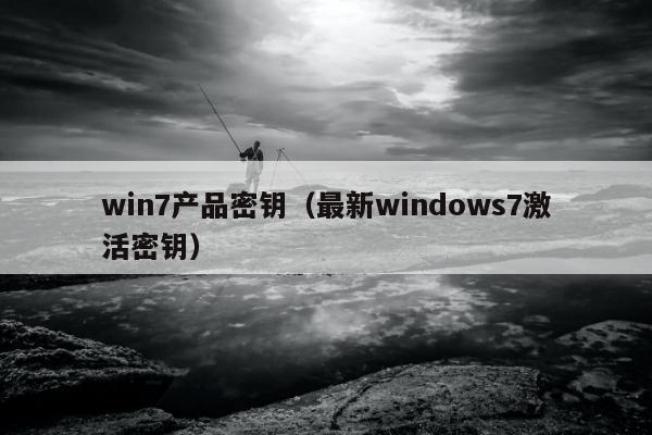 win7产品密钥（最新windows7激活密钥）