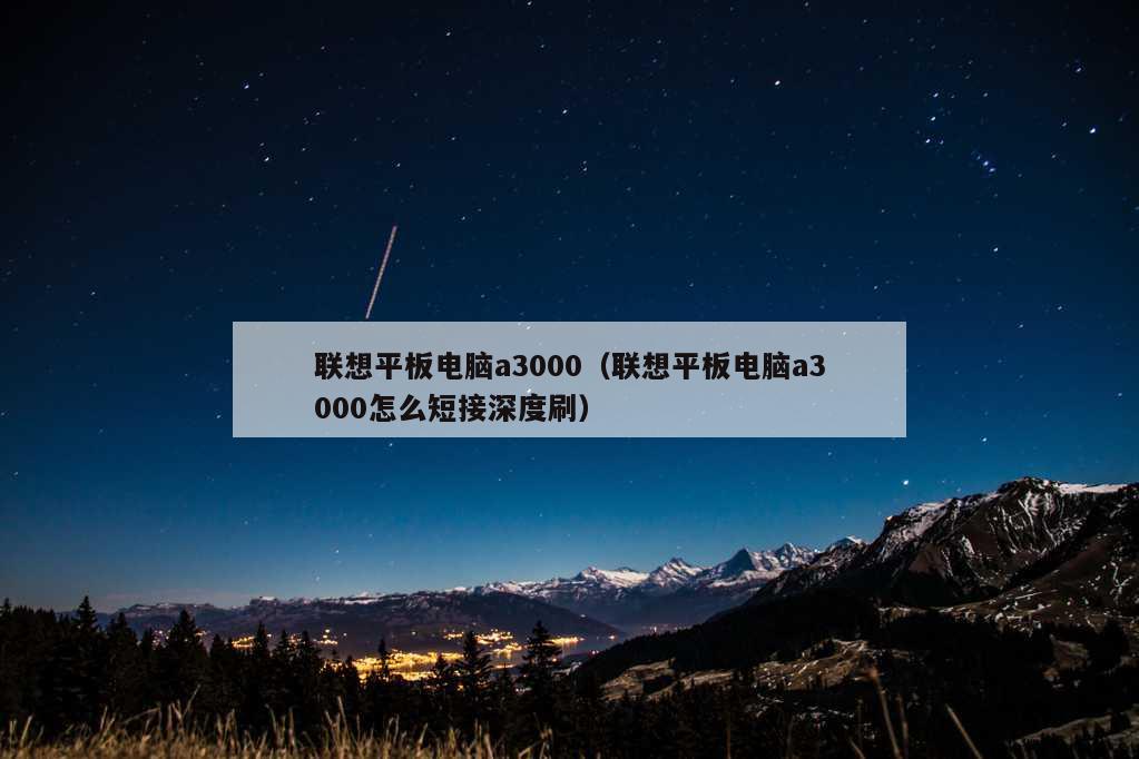 联想平板电脑a3000（联想平板电脑a3000怎么短接深度刷）