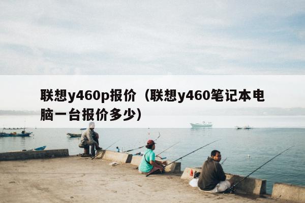 联想y460p报价（联想y460笔记本电脑一台报价多少）