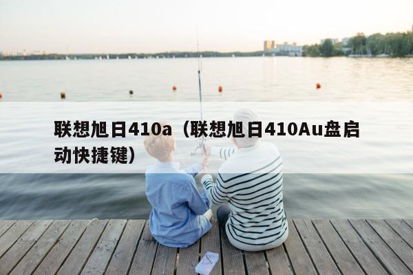 联想旭日410a（联想旭日410Au盘启动快捷键）