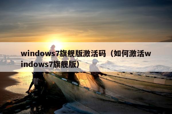 windows7旗舰版激活码（如何激活windows7旗舰版）