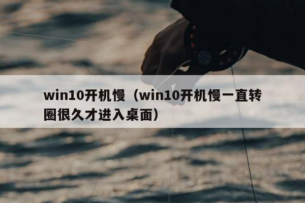 win10开机慢（win10开机慢一直转圈很久才进入桌面）