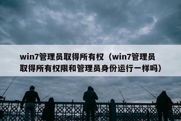 win7管理员取得所有权（win7管理员取得所有权限和管理员身份运行一样吗）