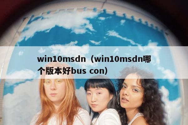 win10msdn（win10msdn哪个版本好bus con）