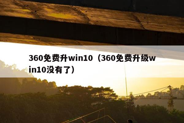 360免费升win10（360免费升级win10没有了）