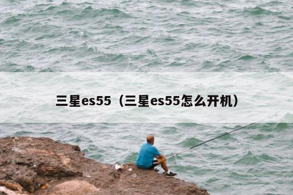 三星es55（三星es55怎么开机）