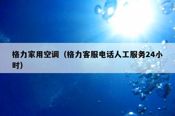 格力家用空调（格力客服电话人工服务24小时）