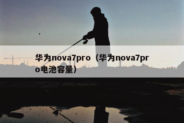 华为nova7pro（华为nova7pro电池容量）