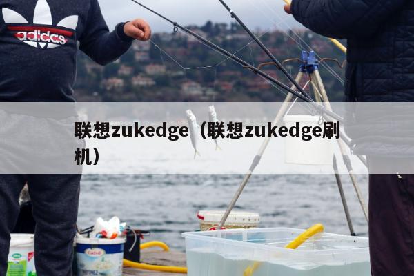 联想zukedge（联想zukedge刷机）