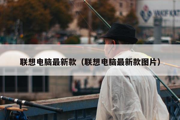 联想电脑最新款（联想电脑最新款图片）