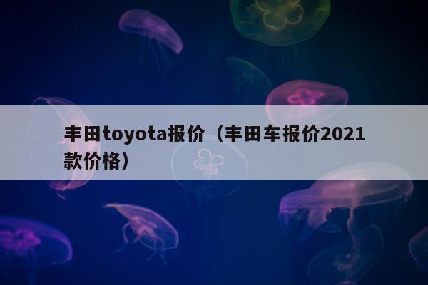 丰田toyota报价（丰田车报价2021款价格）