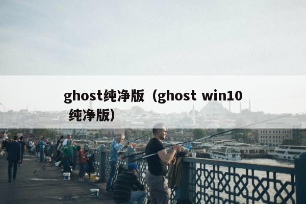 ghost纯净版（ghost win10 纯净版）