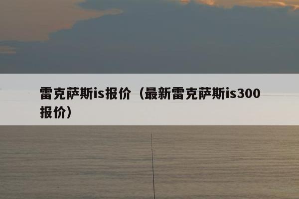 雷克萨斯is报价（最新雷克萨斯is300报价）