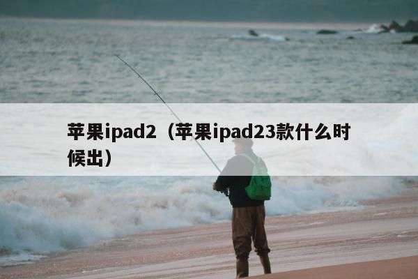 苹果ipad2（苹果ipad23款什么时候出）