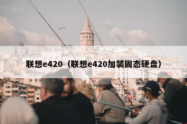 联想e420（联想e420加装固态硬盘）