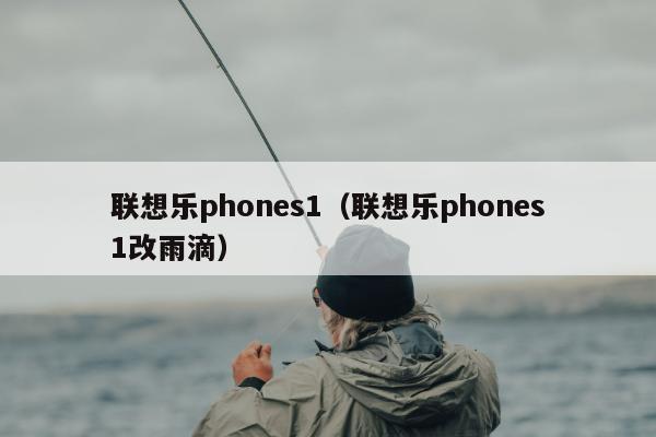 联想乐phones1（联想乐phones1改雨滴）