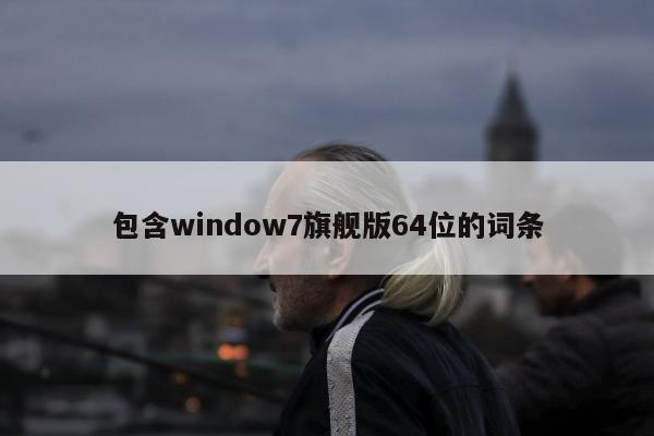 包含window7旗舰版64位的词条