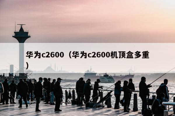 华为c2600（华为c2600机顶盒多重）