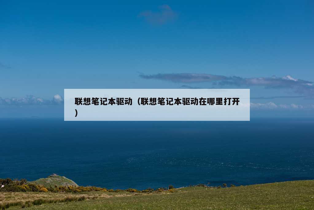 联想笔记本驱动（联想笔记本驱动在哪里打开）