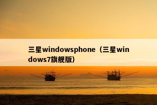 三星windowsphone（三星windows7旗舰版）