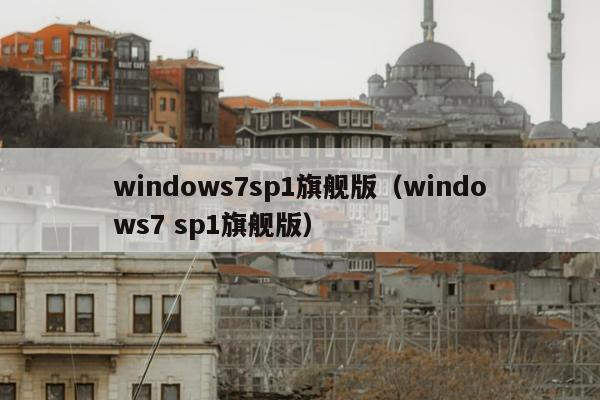 windows7sp1旗舰版（windows7 sp1旗舰版）