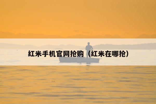 红米手机官网抢购（红米在哪抢）