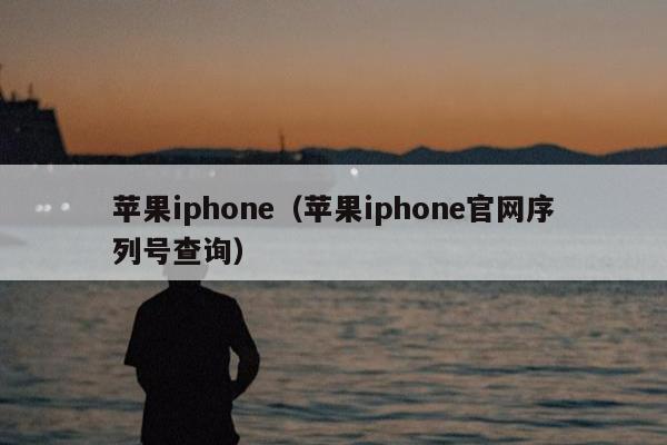 苹果iphone（苹果iphone官网序列号查询）