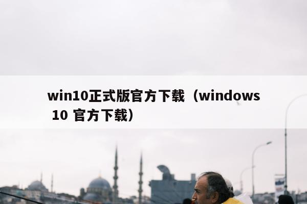 win10正式版官方下载（windows 10 官方下载）