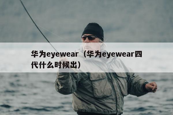 华为eyewear（华为eyewear四代什么时候出）