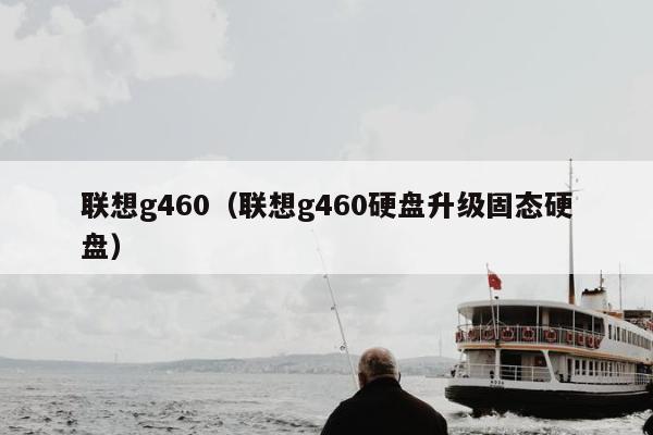 联想g460（联想g460硬盘升级固态硬盘）