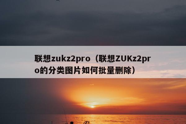 联想zukz2pro（联想ZUKz2pro的分类图片如何批量删除）