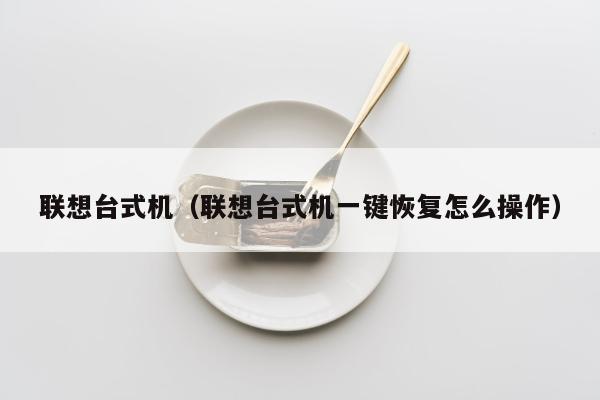 联想台式机（联想台式机一键恢复怎么操作）