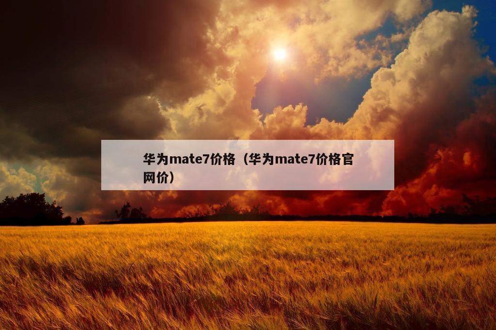 华为mate7价格（华为mate7价格官网价）