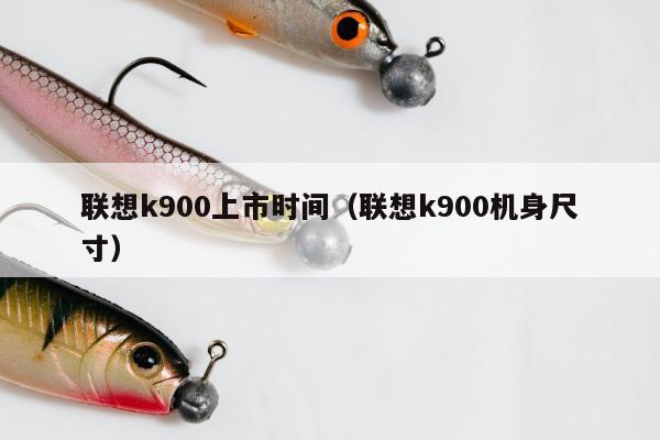 联想k900上市时间（联想k900机身尺寸）