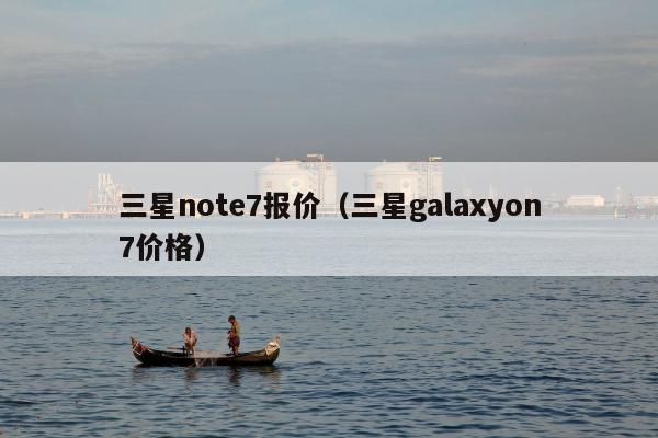 三星note7报价（三星galaxyon7价格）