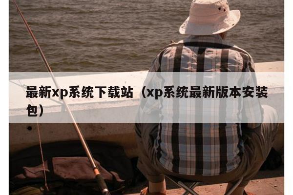 最新xp系统下载站（xp系统最新版本安装包）