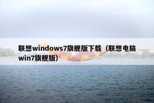 联想windows7旗舰版下载（联想电脑win7旗舰版）