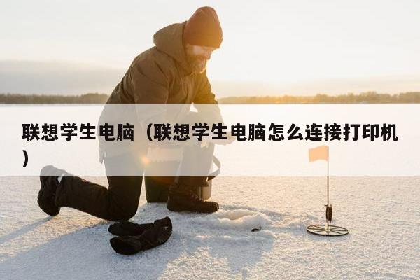 联想学生电脑（联想学生电脑怎么连接打印机）