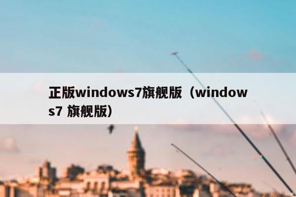 正版windows7旗舰版（windows7 旗舰版）