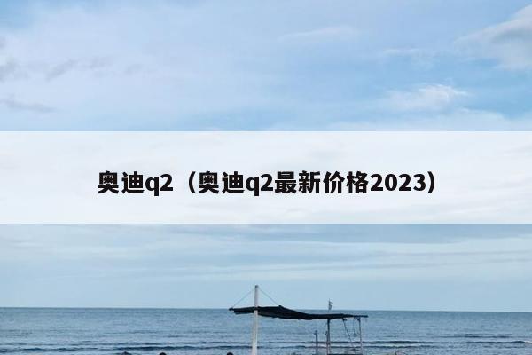 奥迪q2（奥迪q2最新价格2023）