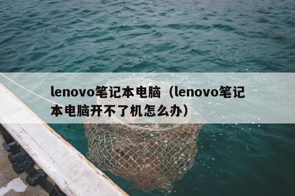 lenovo笔记本电脑（lenovo笔记本电脑开不了机怎么办）