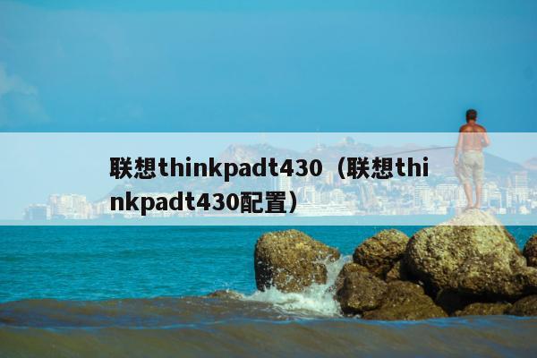 联想thinkpadt430（联想thinkpadt430配置）