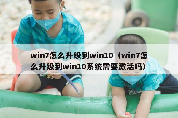 win7怎么升级到win10（win7怎么升级到win10系统需要激活吗）