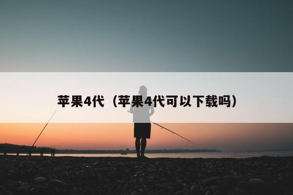 苹果4代（苹果4代可以下载吗）